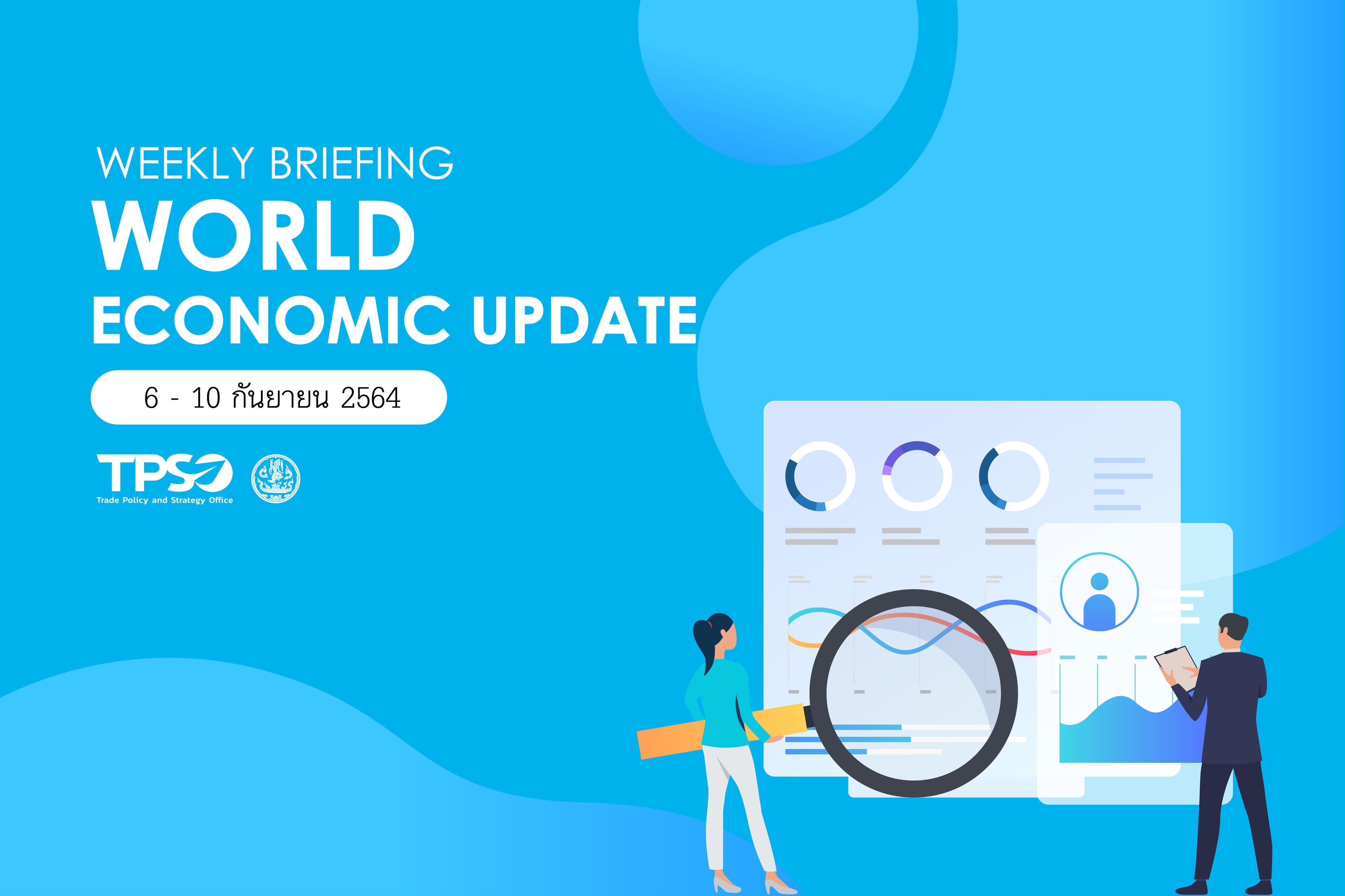 <p style="text-align:center"><strong>Weekly <span style="font-size:14px">Briefing World Economic Update 6 - 10 กันยายน 2564</span></strong></p>

<p style="text-align:center"><strong>สรุปสถานการณ์เศรษฐกิจการค้าสำคัญ ประจำสัปดาห์ 6 - 10 กันยายน 2564</strong></p>

<p style="text-align:center">&nbsp;</p>

<p style="text-align:center"><strong>ไฟล์อัพโหลด:&nbsp;</strong><a href="http://uploads.tpso.go.th/weekly_briefing_6_-_10_k.y._65.pdf" target="_blank">weekly_briefing_6_-_10_k.y._65.pdf</a></p>
