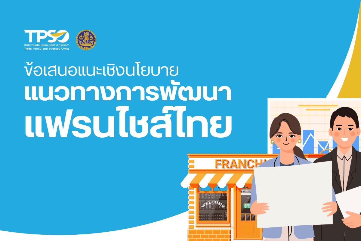 <p><strong>ดาวน์โหลดเอกสารฉบับเต็ม:&nbsp;</strong><a href="https://uploads.tpso.go.th/ข้อเสนอแนะเชิงนโยบาย - แนวทางการพัฒนาแฟรนไชส์ของไทย.pdf" target="_blank">ข้อเสนอแนะเชิงนโยบาย - แนวทางการพัฒนาแฟรนไชส์ของไทย.pdf</a></p>

<p>&nbsp; &nbsp; &nbsp; &nbsp; &nbsp;&nbsp;แฟรนไชส์เป็นระบบธุรกิจสำหรับผู้ที่ต้องการจะมีธุรกิจเป็นของตนเอง แต่ขาดประสบการณ์ และความรู้ทางด้านธุรกิจและการตลาด โดยผู้ขายแฟรนไชส์ (แฟรนไชส์ซอร์) เป็นผู้ถ่ายทอดเทคนิค (Know How) ให้แก่ผู้ร่วมธุรกิจที่เป็นผู้ซื้อแฟรนไชส์ (แฟรนไชส์ซี) ธุรกิจแฟรนไชส์ช่วยสนับสนุนการจ้างงาน และเพิ่มมูลค่าทางเศรษฐกิจให้กับไทย ซึ่งการสนับสนุนการพัฒนาของธุรกิจแฟรนไชส์จะมีส่วนสาคัญในการบรรลุเป้าหมายในการขับเคลื่อน GDP ของ SMEs ให้ถึงร้อยละ 40 ในปี 2570 (ปี 2565 มีสัดส่วนอยู่ที่ร้อยละ 35.2) ธุรกิจแฟรนไชส์โลกและไทยมีแนวโน้มเติบโตอย่างต่อเนื่อง โดยในปี 2566 ธุรกิจแฟรนไชส์ทั่วโลกสร้างรายได้มากกว่า 4.4 ล้านล้านดอลลาร์สหรัฐ และธุรกิจแฟรนไชส์ไทยมีมูลค่าการลงทุนแฟรนไชส์ 119.82 ล้านบาท</p>

<p>&nbsp; &nbsp; &nbsp; &nbsp; &nbsp;&nbsp;สำนักงานนโยบายและยุทธศาสตร์การค้า (สนค.) จึงได้จัดทำรายงานการศึกษาแนวทางการพัฒนาแฟรนไชส์ของไทยขึ้น เพื่อให้กระทรวงพาณิชย์และหน่วยงานที่เกี่ยวข้องมีข้อมูลและข้อเสนอแนวทางการพัฒนาแฟรนไชส์ ทั้งในด้านการอำนวยความสะดวกในการประกอบธุรกิจและการส่งเสริมผู้ประกอบการแฟรนไชส์ โดยเฉพาะ SMEs ให้สามารถสร้างรายได้และเป็นส่วนหนึ่งในการขับเคลื่อนเศรษฐกิจได้</p>

<p>&nbsp; &nbsp; &nbsp; &nbsp; &nbsp;&nbsp;ปัจจุบัน ธุรกิจแฟรนไชส์ไทยมีศักยภาพและแนวโน้มเติบโตในแทบทุกกลุ่มธุรกิจ ในปี 2566 มีมูลค่าการลงทุนแฟรนไชส์ 119.82 ล้านบาท มีธุรกิจแฟรนไชส์จานวน 609 ธุรกิจ เพิ่มขึ้นร้อยละ 10.33 (ปี 2565 มีธุรกิจแฟรนไชส์ 552 ธุรกิจ) โดยธุรกิจที่มีสัดส่วนมากที่สุด 3 อันดับแรก ได้แก่ กลุ่มเครื่องดื่มและไอศกรีม (สัดส่วนร้อยละ 25.29) กลุ่มอาหาร (สัดส่วนร้อยละ 24.3) และกลุ่มการศึกษา (สัดส่วนร้อยละ 16.09) และธุรกิจที่เพิ่มขึ้นจากปี 2565 มากที่สุด 3 อันดับแรก ได้แก่ กลุ่มอสังหาริมทรัพย์ (เพิ่มขึ้นร้อยละ 16.67) กลุ่มอาหาร (เพิ่มขึ้นร้อยละ 16.54) และกลุ่มเครื่องดื่มและไอศกรีม (เพิ่มขึ้นร้อยละ 12.41) (ที่มา:Thaifranchisecenter.com)</p>

<p>&nbsp; &nbsp; &nbsp; &nbsp; &nbsp;&nbsp;ปัจจุบัน ไทยไม่มีกฎหมายเฉพาะสำหรับการประกอบธุรกิจแฟรนไชส์ แต่มีสัญญาแฟรนไชส์ ซึ่งถือเป็นสัญญาประเภทหนึ่งซึ่งอยู่ภายใต้บังคับแห่งประมวลกฎหมายแพ่งและพาณิชย์และกฎหมายอื่น โดยผู้ที่ต้องการทำธุรกิจแฟรนไชส์แบบแฟรนไชส์ซอร์ สามารถยื่นขอจดทะเบียนจัดตั้งธุรกิจ และ/หรือจดทะเบียนพาณิชย์กับกรมพัฒนาธุรกิจการค้าได้เหมือนธุรกิจประเภทอื่น และสามารถจดทะเบียนเครื่องหมายการค้าและเครื่องหมายบริการกับกรมทรัพย์สินทางปัญญา เพื่อป้องกันการลอกเลียนแบบ นอกจากนี้ กรมพัฒนาธุรกิจการค้ามีการพัฒนาเกณฑ์มาตรฐานเพื่อเป็นเครื่องมือหนึ่งในการจัดการระบบธุรกิจแฟรนไชส์ เป็นแนวทางในการวางแผนพัฒนาธุรกิจ โดยอ้างอิงจากเกณฑ์การตัดสินรางวัลมาตรฐานคุณภาพแห่งชาติ (Thailand Quality Award &ndash; TQA) และเกณฑ์รางวัลคุณภาพแห่งชาติของสหรัฐอเมริกา The Malcolm Baldrige National Quality Award : MBNQA)</p>

<p>&nbsp; &nbsp; &nbsp; &nbsp; &nbsp;&nbsp;การดำเนินการส่งเสริมและพัฒนาธุรกิจแฟรนไชส์ของไทย แบ่งได้ 5 ด้าน ได้แก่ (1) ด้านการเสริมสร้างองค์ความรู้และพัฒนาผู้ประกอบการ (2) ด้านมาตรฐาน (3) ด้านส่งเสริมธุรกิจแฟรนไชส์และการสร้างโอกาสทางการตลาดทั้งในและต่างประเทศ (4) ด้านการจัดหาทำเลที่ดีในการประกอบธุรกิจแฟรนไชส์ และ (5) ด้านการเงิน อย่างไรก็ดี จากการศึกษาและรวบรวมข้อมูลของธุรกิจแฟรนไชส์ไทยและเปรียบเทียบกับประเทศต้นแบบ (สหรัฐอเมริกา จีน ฟิลิปปินส์ อินเดีย) ทำให้เห็นถึงช่องว่างสิ่งที่ไทยยังไม่ได้ดำเนินการและปัญหาการพัฒนาธุรกิจแฟรนไชส์ไทย สรุปได้ 5 ด้าน ได้แก่ (1) ด้านฐานข้อมูล/องค์ความรู้ (2) ด้านแผนงานการส่งเสริมธุรกิจแฟรนไชส์ไทย (3) ด้านความร่วมมือและการบูรณาการ (4) ด้านศักยภาพธุรกิจ และ (5) ด้านการเงิน</p>

<p>&nbsp; &nbsp; &nbsp; &nbsp; &nbsp;&nbsp;เพื่อสนับสนุนการพัฒนาแฟรนไชส์ของไทย หน่วยงานภาครัฐควรดำเนินแนวทางการสนับสนุนผู้ประกอบการแฟรนไชส์ไทย ร่วมกับภาคเอกชนและสถาบันการเงิน โดยมุ่งเน้น 2 แนวทาง ได้แก่ (1) สร้างแฟรนไชส์ใหม่ เพื่อเพิ่มจำนวนธุรกิจ ผู้ประกอบการและแรงงานในธุรกิจแฟรนไชส์ สร้างรายได้ให้กับประเทศได้มากขึ้น และ (2) เสริมแฟรนไชส์เดิม เพื่อผลักดันและส่งเสริมธุรกิจแฟรนไชส์ที่มีอยู่ในระบบเศรษฐกิจให้สามารถเพิ่มมูลค่า และขยายการประกอบธุรกิจได้อย่างมีประสิทธิภาพ</p>

