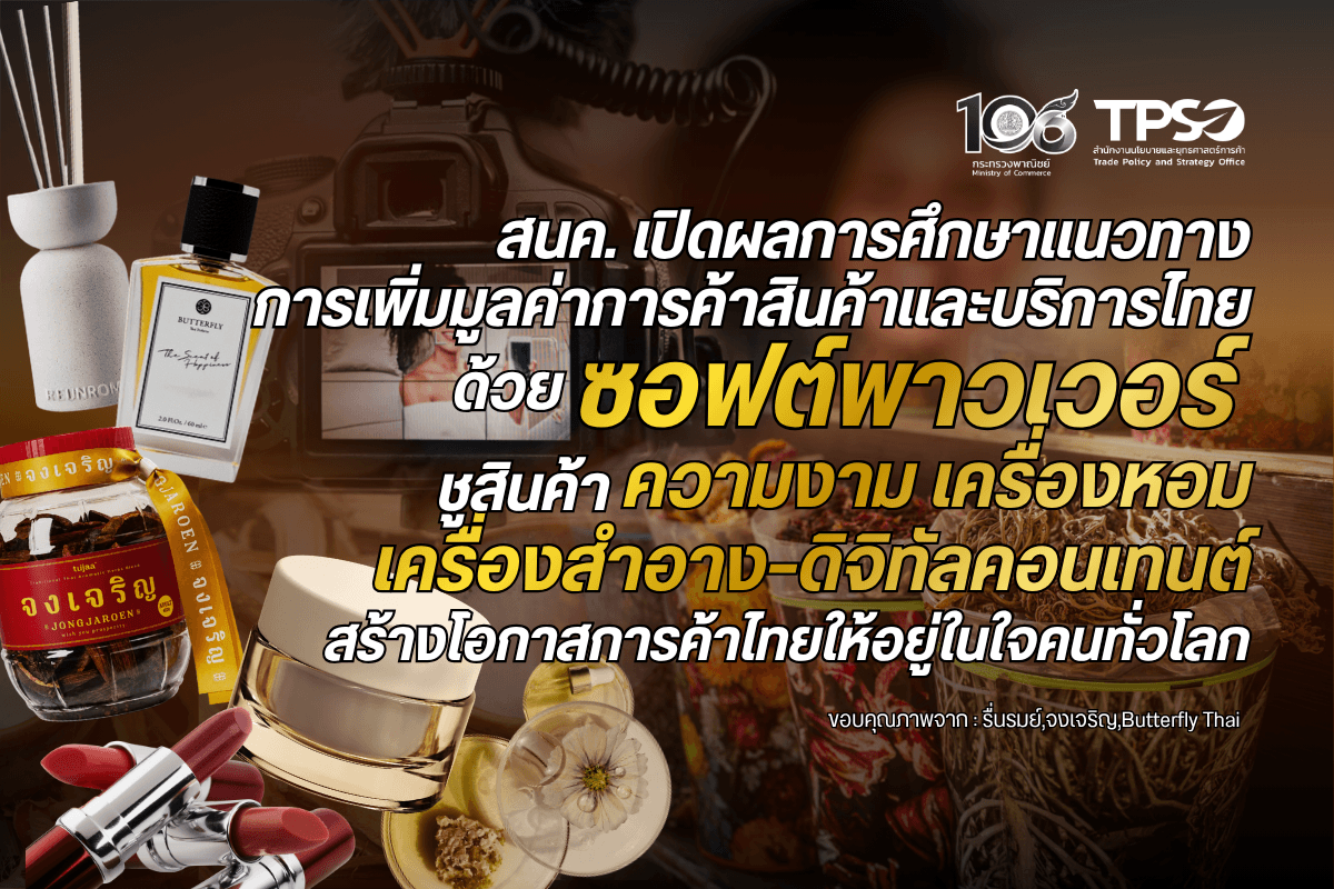 <p><strong>ดาวน์โหลดข้อมูลฉบับเต็ม:&nbsp;</strong><a href="https://uploads.tpso.go.th/editor/pdf/1792376990_dd52297b70def275c277.pdf" target="_blank">1792376990_dd52297b70def275c277.pdf</a></p>

<p>&nbsp; &nbsp; &nbsp; &nbsp; &nbsp; &nbsp;<em>สนค. เผยผลการศึกษาการเพิ่มมูลค่าสินค้าและบริการไทยด้วยซอฟต์พาวเวอร์ ชี้ไทยมีศักยภาพจากทุนทางธรรมชาติและทุนทางวัฒนธรรม โดยเฉพาะกลุ่มสินค้าผลิตภัณฑ์ความงาม เครื่องหอม และเครื่องสำอาง และธุรกิจบริการดิจิทัลคอนเทนต์ สะท้อนโอกาสในการต่อยอดสู่การสร้างแบรนด์และผลิตภัณฑ์มูลค่าสูง เพื่อขยายตลาดและยกระดับขีดความสามารถในการแข่งขันของผู้ประกอบการไทยในตลาดโลก</em></p>

<p>&nbsp; &nbsp; &nbsp; &nbsp; &nbsp; &nbsp;สำนักงานนโยบายและยุทธศาสตร์การค้า (สนค.) กระทรวงพาณิชย์ เปิดเผยว่า สนค. ได้ดำเนินโครงการศึกษาการเพิ่มมูลค่าการค้าสินค้าอุตสาหกรรมไทยเชิงพาณิชย์ด้วยซอฟต์พาวเวอร์ เพื่อศึกษาแนวทางการนำทุนทางธรรมชาติ ทุนทางวัฒนธรรม ความคิดสร้างสรรค์ และอัตลักษณ์ความเป็นไทยมาต่อยอดเชิงพาณิชย์ ตลอดจนจัดทำข้อเสนอแนะเชิงนโยบายเพื่อสนับสนุนผู้ประกอบการไทยให้สามารถสร้างความแตกต่างและแข่งขันได้ในตลาดต่างประเทศ</p>

<p>&nbsp; &nbsp; &nbsp; &nbsp; &nbsp; &nbsp;ผลการศึกษาพบว่า ซอฟต์พาวเวอร์สามารถเป็นเครื่องมือสำคัญในการเพิ่มมูลค่าทางการค้า โดยเฉพาะบริบทที่การแข่งขันในตลาดโลกไม่ได้ขึ้นอยู่กับราคาและคุณภาพของสินค้าเพียงอย่างเดียว แต่ยังครอบคลุมถึงการสร้างแบรนด์ เรื่องราว อัตลักษณ์ ประสบการณ์ และการเชื่อมโยงสินค้าและบริการเข้ากับวัฒนธรรม ซึ่งช่วยสร้างความแตกต่างและเพิ่มการรับรู้ของผู้บริโภคในต่างประเทศ ทั้งนี้ การผลักดันซอฟต์พาวเวอร์ให้เกิดผลทางเศรษฐกิจจำเป็นต้องเชื่อมโยงตั้งแต่ต้นน้ำ กลางน้ำ และปลายน้ำ เพื่อให้ทุนทางธรรมชาติและทุนทางวัฒนธรรมสามารถพัฒนาไปสู่สินค้าและบริการที่สร้างรายได้อย่างเป็นรูปธรรม</p>

<p>&nbsp; &nbsp; &nbsp; &nbsp; &nbsp; โครงการนี้ได้ศึกษาเชิงลึกใน 2 กลุ่มสินค้าและบริการที่มีศักยภาพในการนำซอฟต์พาวเวอร์มาเพิ่มมูลค่าเชิงพาณิชย์ ได้แก่ <strong>กลุ่มสินค้าผลิตภัณฑ์ความงาม เครื่องหอม และเครื่องสำอาง</strong> ซึ่งเป็นอุตสาหกรรมที่ไทยมีจุดแข็งจากความหลากหลายของทรัพยากรธรรมชาติและวัตถุดิบท้องถิ่น ตลอดจนภูมิปัญญาและอัตลักษณ์ไทยที่สามารถนำมาต่อยอดเป็นส่วนผสม เรื่องราว และจุดขายของผลิตภัณฑ์ ขณะที่ตลาดความงามโลกยังมีแนวโน้มเติบโตจากกระแส Beauty &amp; Wellness และความต้องการผลิตภัณฑ์ที่มีเอกลักษณ์เฉพาะตัว อย่างไรก็ตาม ผู้ประกอบการไทยยังเผชิญข้อจำกัดในหลายด้าน ทั้งการวิจัยและพัฒนา การสร้างแบรนด์การเข้าถึงมาตรฐานสากล การทำตลาดในต่างประเทศ ตลอดจนการบริหารจัดการด้านทรัพย์สินทางปัญญา เพื่อคุ้มครองแบรนด์ นวัตกรรม และผลงานสร้างสรรค์ ซึ่งเป็นประเด็นสำคัญที่ต้องได้รับการพัฒนาเพื่อเพิ่มศักยภาพในการแข่งขัน</p>

<p>&nbsp; &nbsp; &nbsp; &nbsp; &nbsp; &nbsp;ในกลุ่มนี้จึงมีแนวทางการเพิ่มมูลค่าการค้าโดยสรุป 3 ประเด็นภายใต้แนวคิด &ldquo;เพิ่ม&ndash;ยก&ndash;รุก&rdquo; ได้แก่ (1) &ldquo;เพิ่ม&rdquo; มูลค่าวัตถุดิบ ภูมิปัญญา และอัตลักษณ์ไทย ผ่านการสร้างเรื่องราว (Storytelling) การวิจัยและพัฒนานวัตกรรม ตลอดจนการคุ้มครองทรัพย์สินทางปัญญา เพื่อสร้างความแตกต่างและต่อยอดสู่ผลิตภัณฑ์มูลค่าสูง (2) &ldquo;ยก&rdquo; ระดับผู้ประกอบการและห่วงโซ่การผลิต ตั้งแต่วัตถุดิบ การพัฒนาสูตรและผลิตภัณฑ์ ไปจนถึงผู้รับจ้างผลิตและออกแบบผลิตภัณฑ์ (OEM/ODM) ให้ได้มาตรฐานสากล พร้อมเสริมศักยภาพด้านการสร้างแบรนด์ และ (3) &ldquo;รุก&rdquo; ตลาดต่างประเทศ ด้วยการกำหนดตลาดเป้าหมายที่ชัดเจน ใช้ประโยชน์จากความตกลงการค้าเสรี และขยายช่องทางจำหน่ายผ่าน Cross-border E-commerce เพื่อขยายฐานผู้บริโภคและสร้างรายได้จากตลาดต่างประเทศได้อย่างต่อเนื่อง</p>

<p>&nbsp; &nbsp; &nbsp; &nbsp; &nbsp; &nbsp;สำหรับ<strong>ธุรกิจบริการดิจิทัลคอนเทนต์</strong> ไทยมีจุดแข็งด้านทุนทางวัฒนธรรม ความคิดสร้างสรรค์ และความสามารถของบุคลากรในอุตสาหกรรม ซึ่งสามารถต่อยอดไปสู่การผลิตภาพยนตร์ ซีรีส์ แอนิเมชัน เกม และคอนเทนต์รูปแบบต่าง ๆ รวมทั้งใช้คอนเทนต์เป็นช่องทางสร้างการรับรู้และกระตุ้นความสนใจต่อสินค้า บริการ และการท่องเที่ยวของไทย อย่างไรก็ตาม ธุรกิจบริการดิจิทัลคอนเทนต์ยังมีข้อจำกัดสำคัญด้านเงินทุน การบริหารจัดการด้านทรัพย์สินทางปัญญา การเข้าถึงตลาดต่างประเทศ และกลไกสนับสนุนผู้ประกอบการและบุคลากรอย่างเป็นระบบ</p>

<p>&nbsp; &nbsp; &nbsp; &nbsp; &nbsp; &nbsp;ในกลุ่มนี้จึงมีแนวทางการเพิ่มมูลค่าการค้าโดยสรุปใน 5 ประเด็น ได้แก่ (1) การพัฒนาคน (People Development) มุ่งยกระดับทักษะบุคลากรให้ทันต่อเทคโนโลยีและความต้องการของอุตสาหกรรม พร้อมพัฒนาหลักสูตรและระบบรับรองทักษะที่เป็นที่ยอมรับในระดับสากล (2) การพัฒนางาน (Career &amp; Professional Development) เน้นสร้างเส้นทางอาชีพและมาตรฐานวิชาชีพที่ชัดเจน ควบคู่กับส่งเสริมการสร้างสรรค์ผลงานและการคุ้มครองทรัพย์สินทางปัญญา (3) การพัฒนาแหล่งเงินทุน (Funding Development) เพิ่มโอกาสเข้าถึงเงินทุนที่เหมาะสมกับลักษณะของธุรกิจ พร้อมสร้างกลไกจับคู่ระหว่างผู้สร้างสรรค์ผลงานกับแหล่งเงินทุน (4) การพัฒนาตลาด (Market Development) ผลักดันผลงานไทยเข้าสู่ตลาดต่างประเทศ ผ่านการประชาสัมพันธ์ การจับคู่ธุรกิจ การเข้าร่วมงานระดับนานาชาติ ตลอดจนการใช้แพลตฟอร์มดิจิทัลเพื่อขยายฐานผู้บริโภค และ (5) การพัฒนาโครงสร้างพื้นฐาน (Infrastructure Development) มุ่งพัฒนาโครงสร้างพื้นฐานและระบบสนับสนุนที่จำเป็นต่ออุตสาหกรรม พร้อมจัดทำฐานข้อมูลกลางเพื่อเชื่อมโยงผู้ประกอบการ บุคลากร แหล่งเงินทุน และตลาดเข้าด้วยกัน ซึ่งจะช่วยสร้างระบบนิเวศที่เอื้อต่อการเติบโตและผลักดันดิจิทัลคอนเทนต์ไทยสู่ตลาดโลก</p>

<p>&nbsp; &nbsp; &nbsp; &nbsp; &nbsp; &nbsp; นอกจากนี้ ผลการศึกษายังชี้ว่า การขับเคลื่อนซอฟต์พาวเวอร์ให้สร้างมูลค่าทางเศรษฐกิจได้อย่างยั่งยืน จำเป็นต้องอาศัยการทำงานร่วมกันจากทุกภาคส่วน ทั้งภาครัฐ ภาคเอกชน และภาควิชาการ โดยภาครัฐควรมีบทบาทในการสร้างสภาพแวดล้อมที่เอื้อต่อการพัฒนาธุรกิจ ทั้งด้านการพัฒนาบุคลากร การวิจัยและนวัตกรรม การเข้าถึงแหล่งเงินทุน การยกระดับมาตรฐาน การคุ้มครองทรัพย์สินทางปัญญา ตลอดจนการสนับสนุนช่องทางตลาดต่างประเทศ เพื่อให้ผู้ประกอบการสามารถนำทุนทางวัฒนธรรมและความคิดสร้างสรรค์มาต่อยอดเป็นสินค้าและบริการที่มีมูลค่าสูงขึ้น</p>

<p>&nbsp; &nbsp; &nbsp; &nbsp; &nbsp; &nbsp; สนค. จะนำผลการศึกษาและข้อเสนอแนะเชิงนโยบายไปใช้ประกอบการเสนอแนวทางขับเคลื่อนซอฟต์พาวเวอร์ในมิติการค้า และประสานหน่วยงานที่เกี่ยวข้องเพื่อผลักดันการดำเนินงาน โดยมุ่งให้ซอฟต์พาวเวอร์เป็นมากกว่าการสร้างการรับรู้หรือภาพลักษณ์ของประเทศ แต่สามารถเชื่อมโยงไปสู่การสร้างมูลค่าเพิ่มทางการค้า เพิ่มโอกาสทางตลาด และสร้างรายได้ให้แก่ผู้ประกอบการไทยอย่างยั่งยืน</p>
